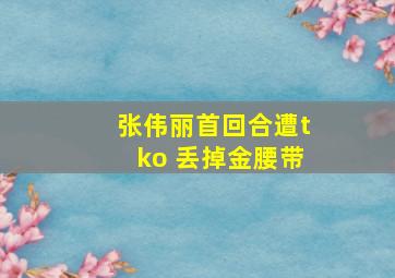 张伟丽首回合遭tko 丢掉金腰带